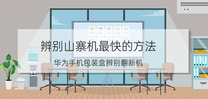 辨别山寨机最快的方法 华为手机包装盒辨别翻新机？